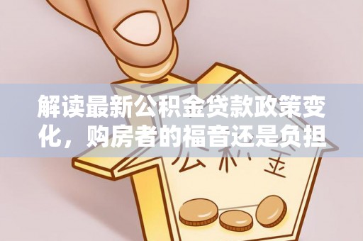 当阳解读最新公积金贷款政策变化，购房者的福音还是负担？