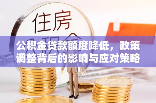 当阳公积金贷款额度降低，政策调整背后的影响与应对策略