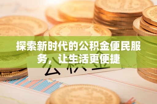 当阳探索新时代的公积金便民服务，让生活更便捷