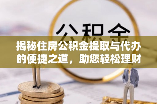 当阳揭秘住房公积金提取与代办的便捷之道，助您轻松理财