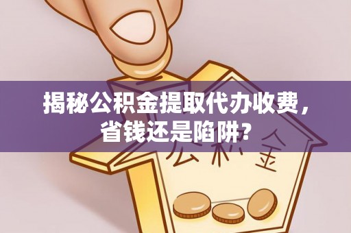 当阳揭秘公积金提取代办收费，省钱还是陷阱？