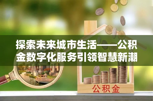 当阳探索未来城市生活——公积金数字化服务引领智慧新潮流