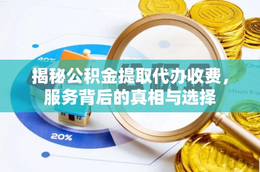 当阳揭秘公积金提取代办收费，服务背后的真相与选择
