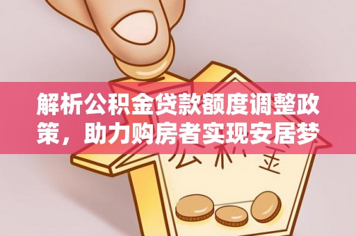 当阳解析公积金贷款额度调整政策，助力购房者实现安居梦想