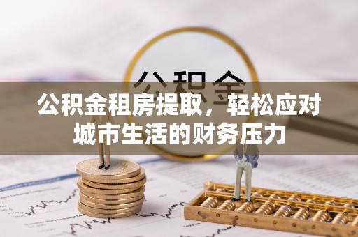 当阳公积金租房提取，轻松应对城市生活的财务压力