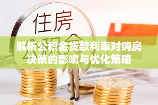 当阳解析公积金贷款利率对购房决策的影响与优化策略