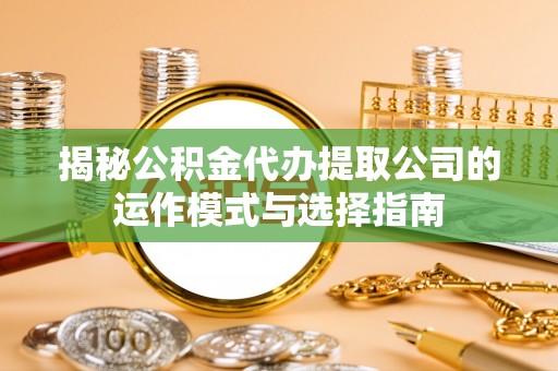 当阳揭秘公积金代办提取公司的运作模式与选择指南