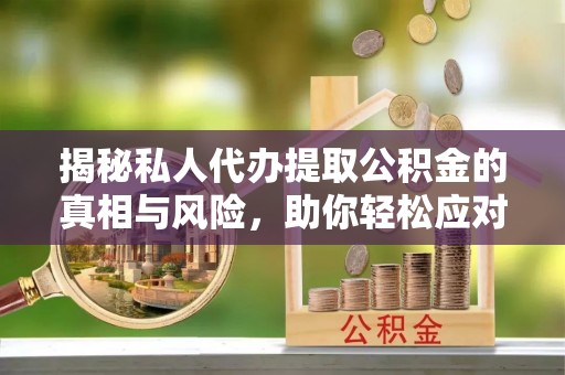 当阳揭秘私人代办提取公积金的真相与风险，助你轻松应对资金难题