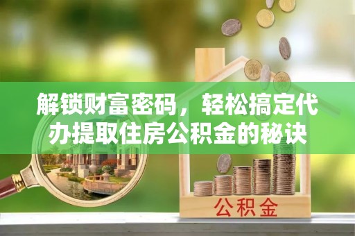 当阳解锁财富密码，轻松搞定代办提取住房公积金的秘诀