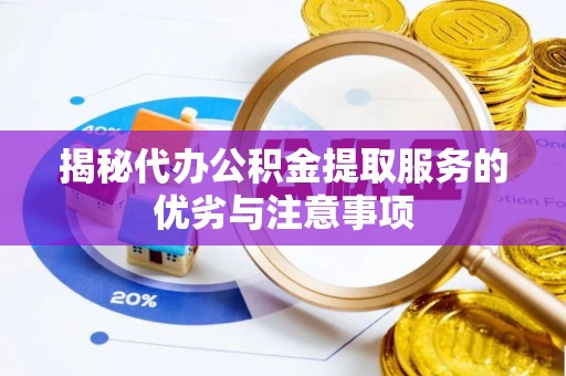当阳揭秘代办公积金提取服务的优劣与注意事项