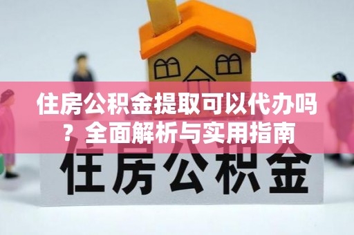 当阳住房公积金提取可以代办吗？全面解析与实用指南