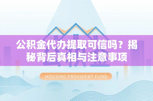 当阳公积金代办提取可信吗？揭秘背后真相与注意事项