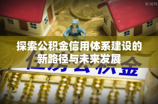 当阳探索公积金信用体系建设的新路径与未来发展