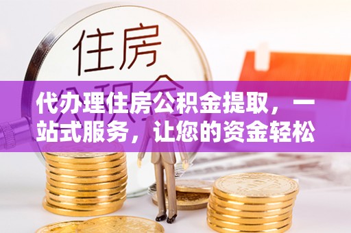 当阳代办理住房公积金提取，一站式服务，让您的资金轻松到账