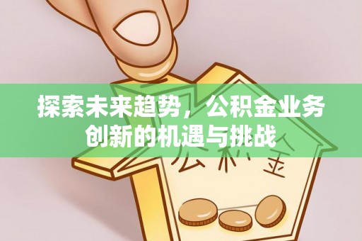 当阳探索未来趋势，公积金业务创新的机遇与挑战