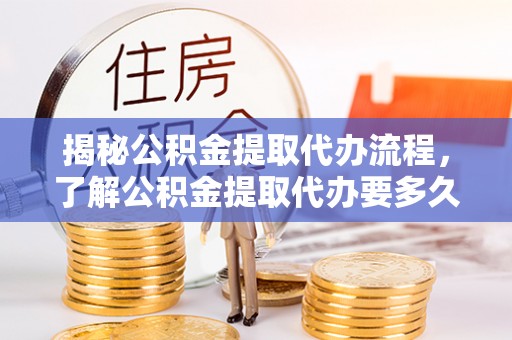 当阳揭秘公积金提取代办流程，了解公积金提取代办要多久的关键因素
