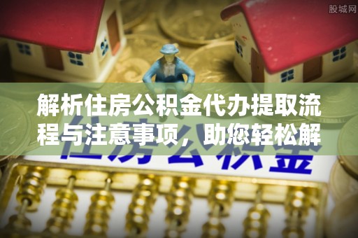 当阳解析住房公积金代办提取流程与注意事项，助您轻松解决资金难题