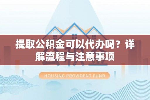当阳提取公积金可以代办吗？详解流程与注意事项