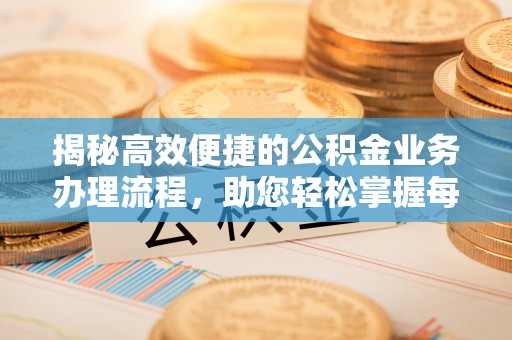 当阳揭秘高效便捷的公积金业务办理流程，助您轻松掌握每一步