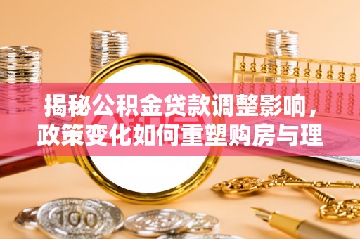 当阳揭秘公积金贷款调整影响，政策变化如何重塑购房与理财规划