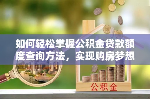 当阳如何轻松掌握公积金贷款额度查询方法，实现购房梦想？
