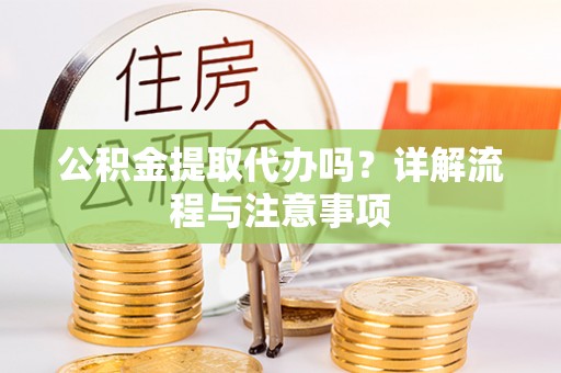 当阳公积金提取代办吗？详解流程与注意事项