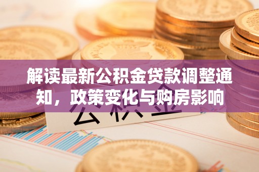 当阳解读最新公积金贷款调整通知，政策变化与购房影响