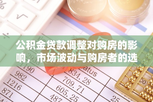 当阳公积金贷款调整对购房的影响，市场波动与购房者的选择
