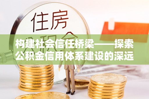 当阳构建社会信任桥梁——探索公积金信用体系建设的深远意义