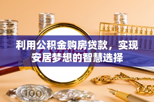 当阳利用公积金购房贷款，实现安居梦想的智慧选择