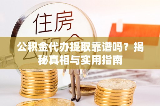 当阳公积金代办提取靠谱吗？揭秘真相与实用指南