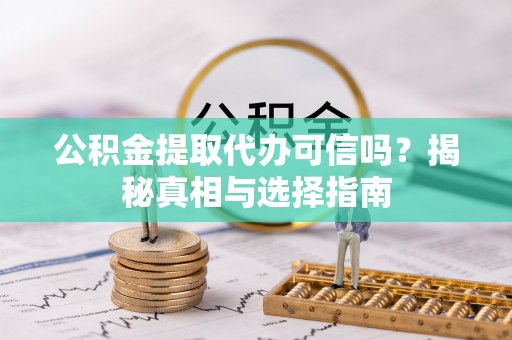 当阳公积金提取代办可信吗？揭秘真相与选择指南