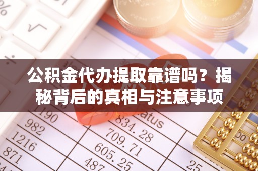 当阳公积金代办提取靠谱吗？揭秘背后的真相与注意事项
