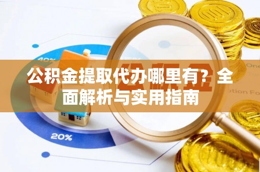 当阳公积金提取代办哪里有？全面解析与实用指南