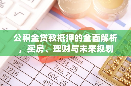 当阳公积金贷款抵押的全面解析，买房、理财与未来规划