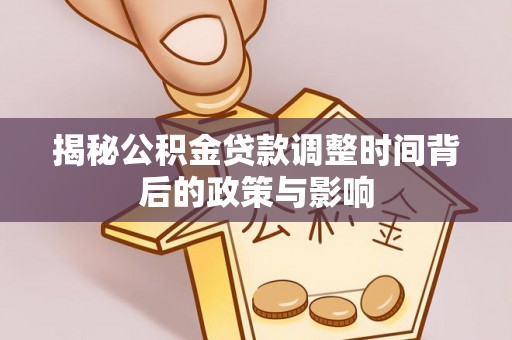 当阳揭秘公积金贷款调整时间背后的政策与影响