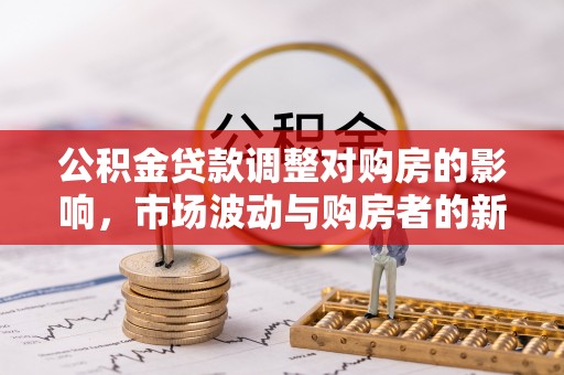 当阳公积金贷款调整对购房的影响，市场波动与购房者的新选择