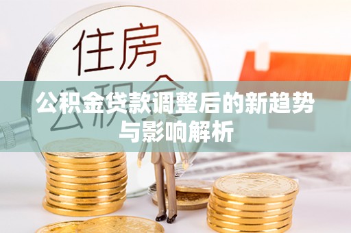 当阳公积金贷款调整后的新趋势与影响解析