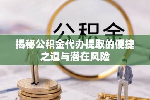 当阳揭秘公积金代办提取的便捷之道与潜在风险