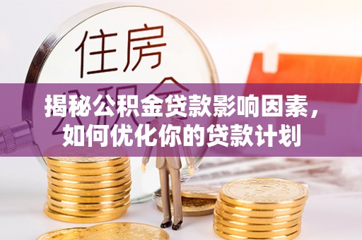 当阳揭秘公积金贷款影响因素，如何优化你的贷款计划
