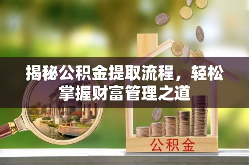 当阳揭秘公积金提取流程，轻松掌握财富管理之道