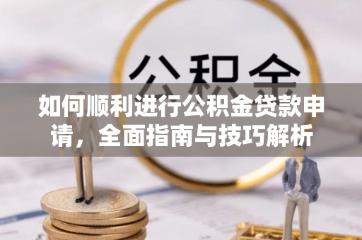 当阳如何顺利进行公积金贷款申请，全面指南与技巧解析
