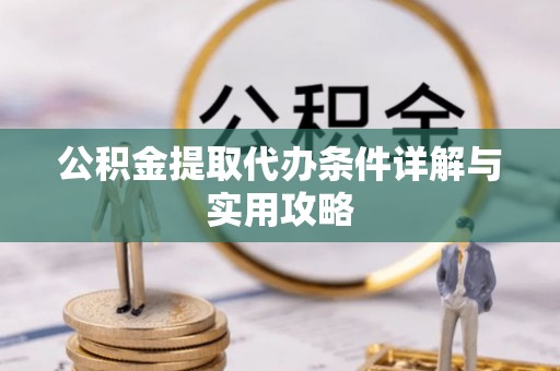 当阳公积金提取代办条件详解与实用攻略