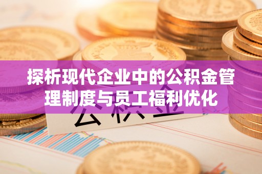当阳探析现代企业中的公积金管理制度与员工福利优化