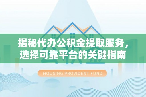 当阳揭秘代办公积金提取服务，选择可靠平台的关键指南