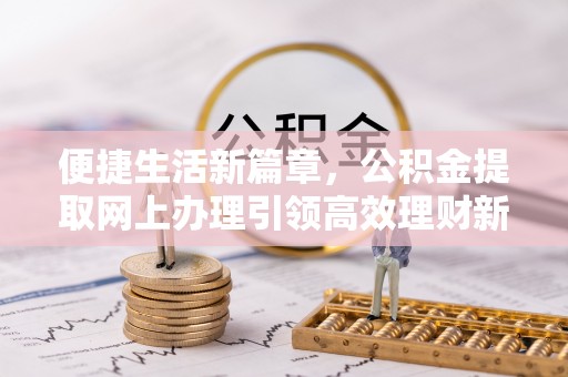 当阳便捷生活新篇章，公积金提取网上办理引领高效理财新趋势