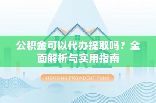 当阳公积金可以代办提取吗？全面解析与实用指南