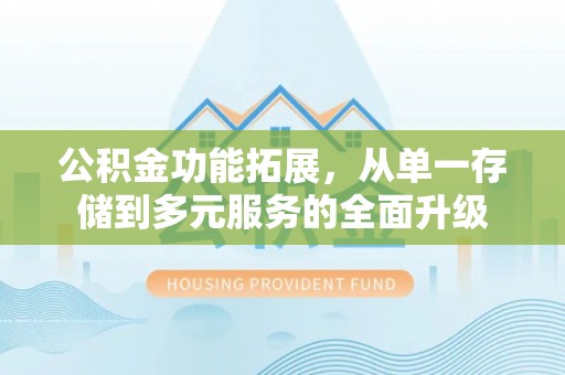 当阳公积金功能拓展，从单一存储到多元服务的全面升级