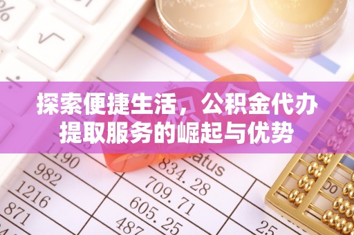 当阳探索便捷生活，公积金代办提取服务的崛起与优势