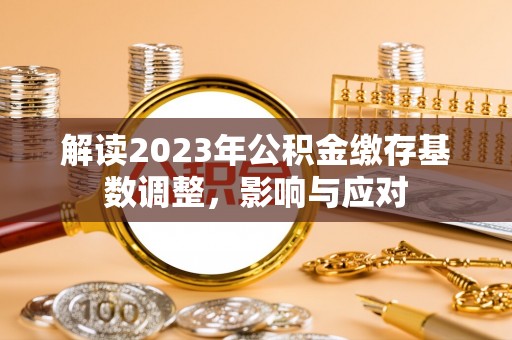 当阳解读2023年公积金缴存基数调整，影响与应对